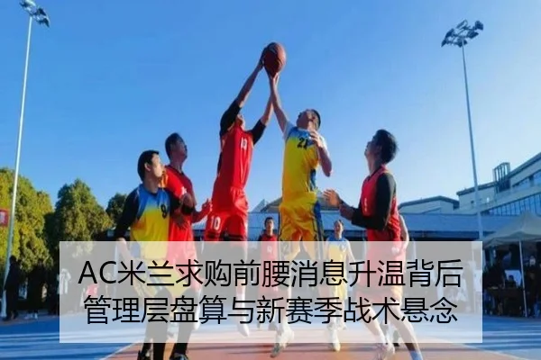 AC米兰求购前腰消息升温背后 管理层盘算与新赛季战术悬念（pazhenren）
