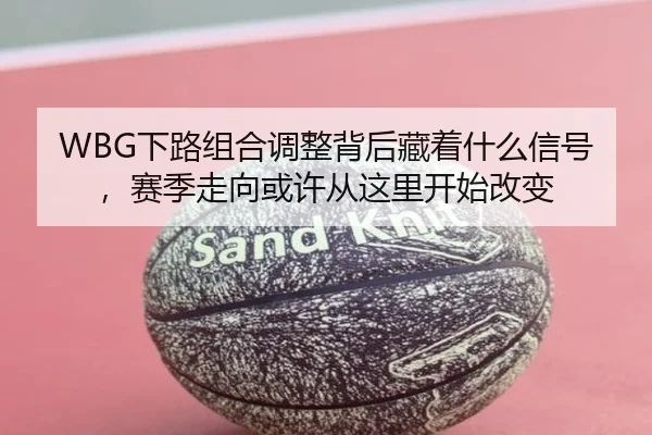 WBG下路组合调整背后藏着什么信号，赛季走向或许从这里开始改变（pazhenren）